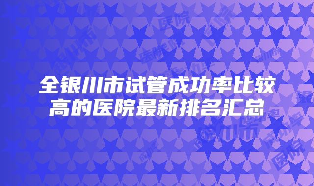 全银川市试管成功率比较高的医院最新排名汇总