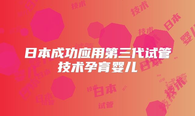 日本成功应用第三代试管技术孕育婴儿