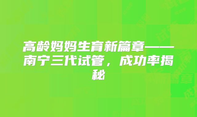 高龄妈妈生育新篇章——南宁三代试管,成功率揭秘