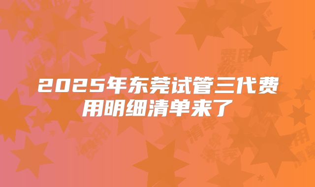 2025年东莞试管三代费用明细清单来了