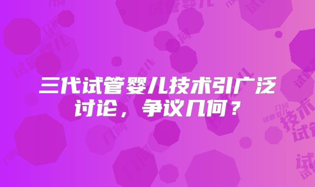 三代试管婴儿技术引广泛讨论,争议几何?