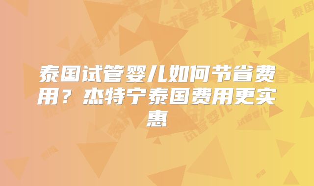 泰国试管婴儿如何节省费用？杰特宁泰国费用更实惠
