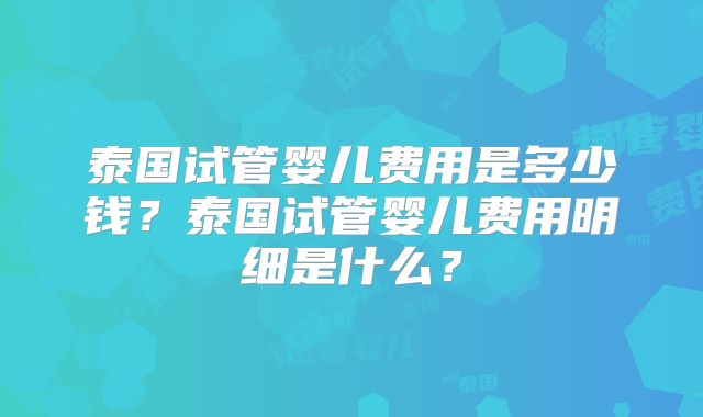 泰国试管婴儿费用是多少钱？泰国试管婴儿费用明细是什么？
