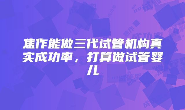 焦作能做三代试管机构真实成功率,打算做试管婴儿