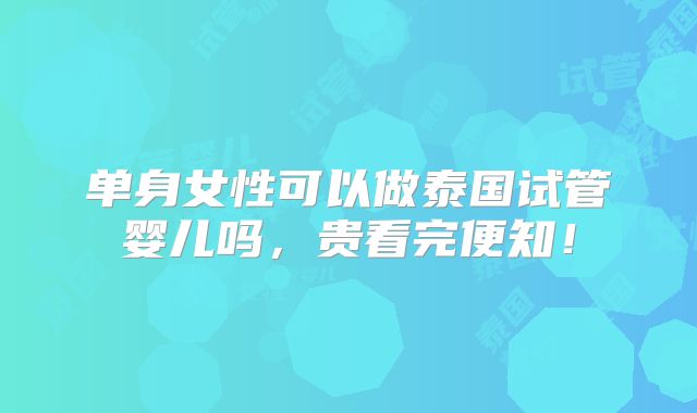 单身女性可以做泰国试管婴儿吗，贵看完便知！