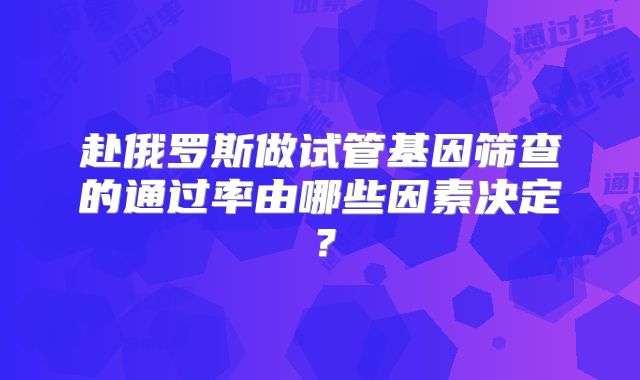 赴俄罗斯做试管基因筛查的通过率由哪些因素决定？