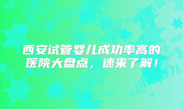 西安试管婴儿成功率高的医院大盘点,速来了解!