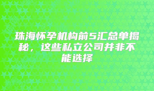 珠海怀孕机构前5汇总单揭秘，这些私立公司并非不能选择
