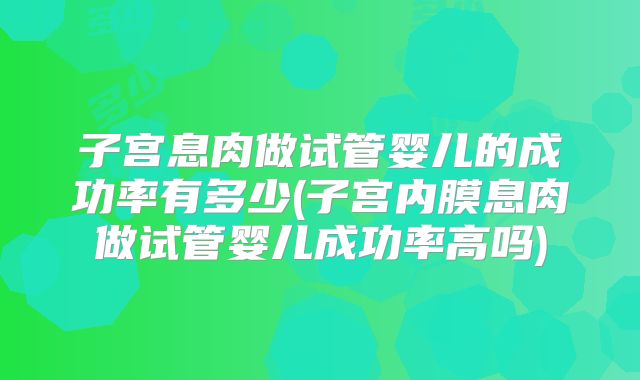 子宫息肉做试管婴儿的成功率有多少(子宫内膜息肉做试管婴儿成功率高吗)