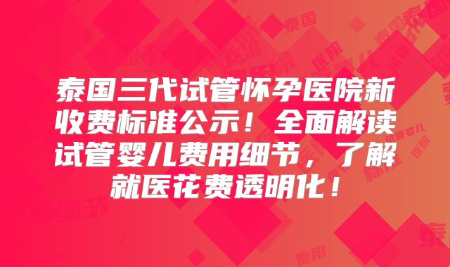 泰国三代试管怀孕医院新收费标准公示！全面解读试管婴儿费用细节，了解就医花费透明化！
