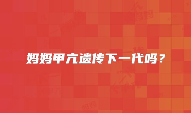 妈妈甲亢遗传下一代吗？