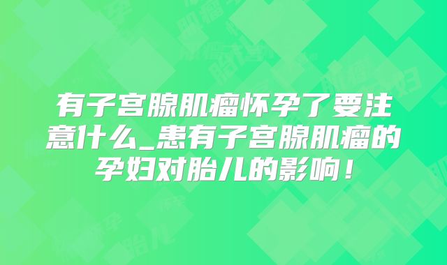有子宫腺肌瘤怀孕了要注意什么_患有子宫腺肌瘤的孕妇对胎儿的影响!