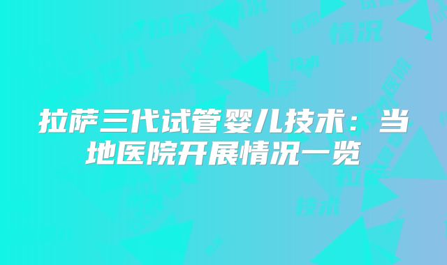 拉萨三代试管婴儿技术:当地医院开展情况一览