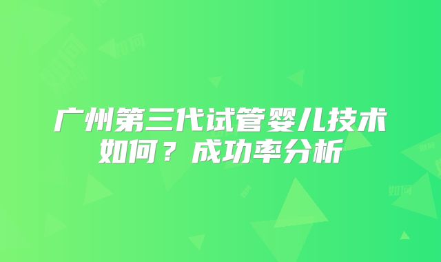 广州第三代试管婴儿技术如何?成功率分析