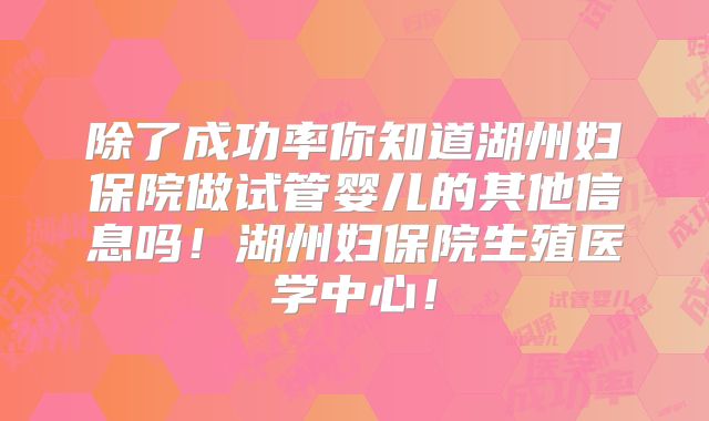 除了成功率你知道湖州妇保院做试管婴儿的其他信息吗！湖州妇保院生殖医学中心！