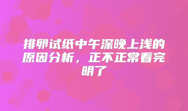 排卵试纸中午深晚上浅的原因分析,正不正常看完明了
