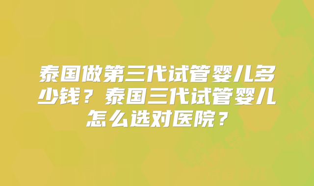 泰国做第三代试管婴儿多少钱?泰国三代试管婴儿怎么选对医院?