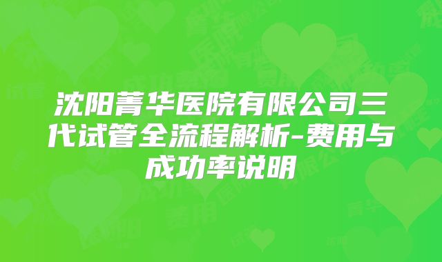 沈阳菁华医院有限公司三代试管全流程解析-费用与成功率说明