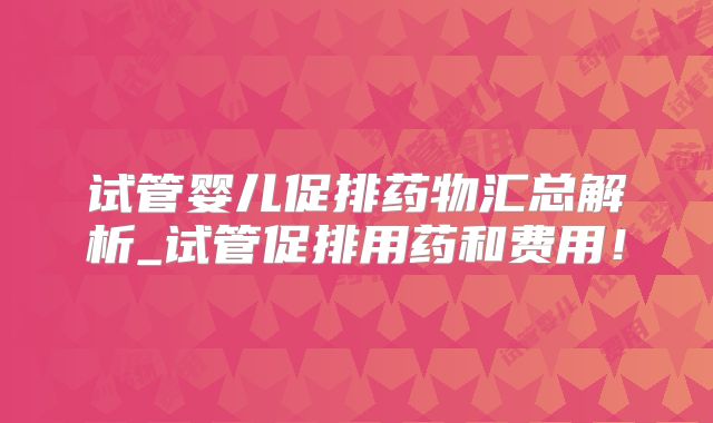 试管婴儿促排药物汇总解析_试管促排用药和费用!