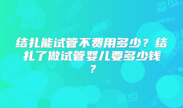 结扎能试管不费用多少？结扎了做试管婴儿要多少钱？
