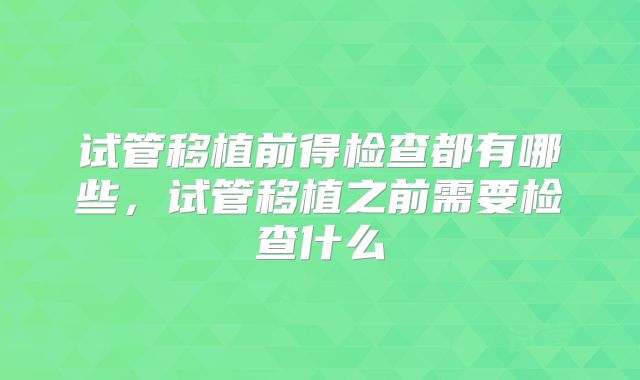 试管移植前得检查都有哪些，试管移植之前需要检查什么