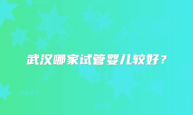武汉哪家试管婴儿较好?