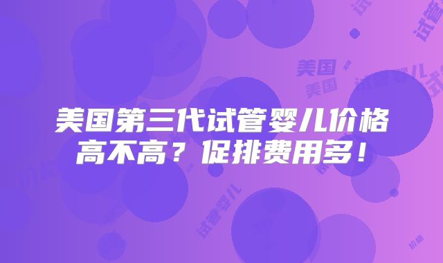 美国第三代试管婴儿价格高不高?促排费用多!