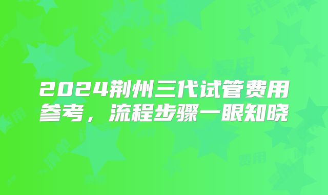 2024荆州三代试管费用参考,流程步骤一眼知晓