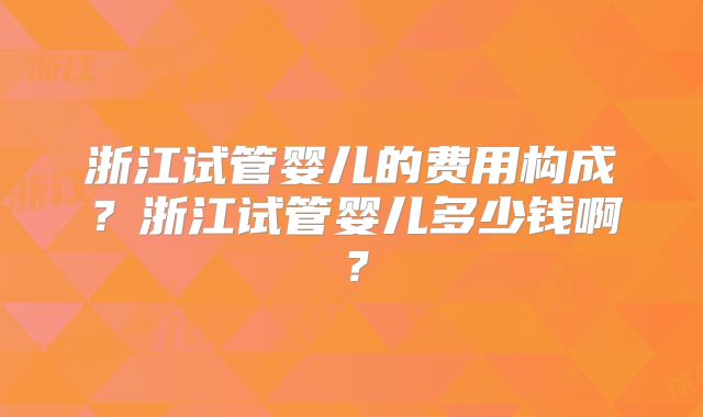 浙江试管婴儿的费用构成?浙江试管婴儿多少钱啊?