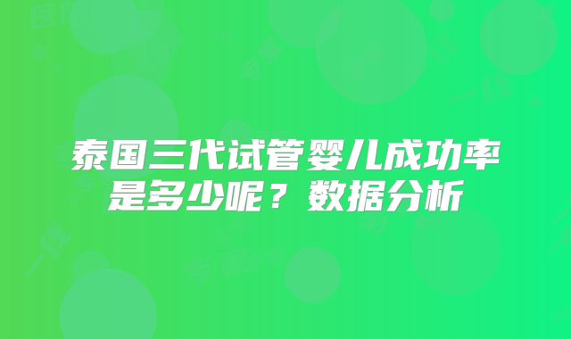 泰国三代试管婴儿成功率是多少呢?数据分析