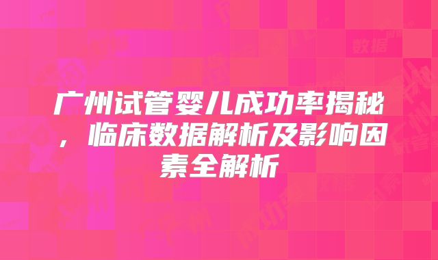 广州试管婴儿成功率揭秘，临床数据解析及影响因素全解析
