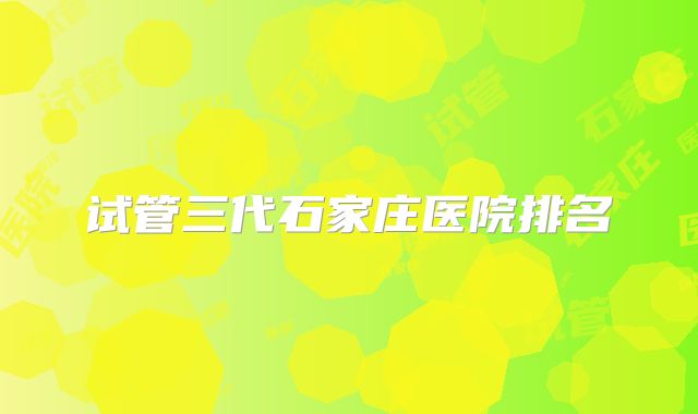 试管三代石家庄医院排名