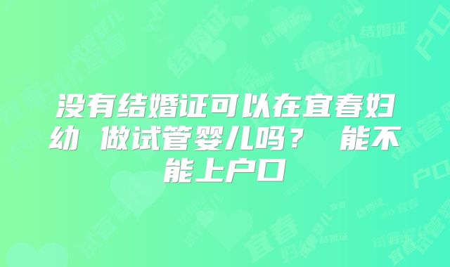 没有结婚证可以在宜春妇幼 做试管婴儿吗? 能不能上户口