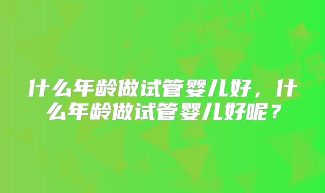 什么年龄做试管婴儿好，什么年龄做试管婴儿好呢？