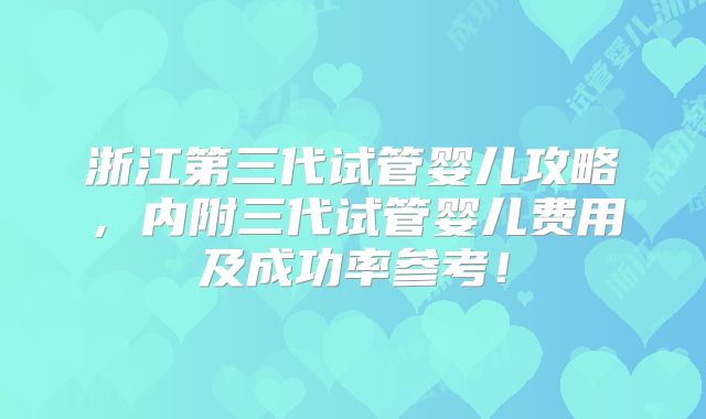 浙江第三代试管婴儿攻略，内附三代试管婴儿费用及成功率参考！