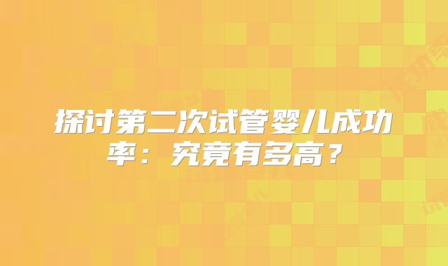 探讨第二次试管婴儿成功率:究竟有多高?