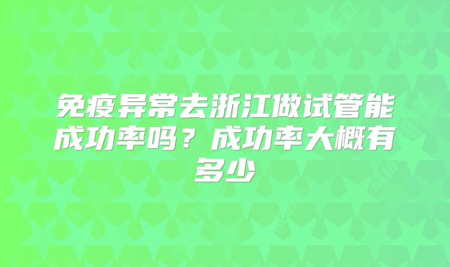 免疫异常去浙江做试管能成功率吗？成功率大概有多少