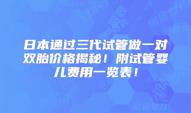 日本通过三代试管做一对双胎价格揭秘!附试管婴儿费用一览表!