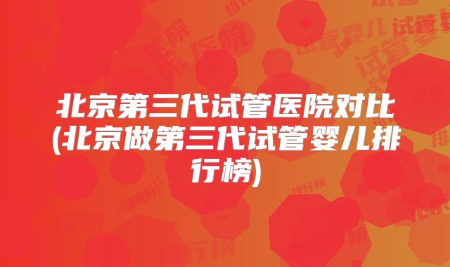 北京第三代试管医院对比(北京做第三代试管婴儿排行榜)