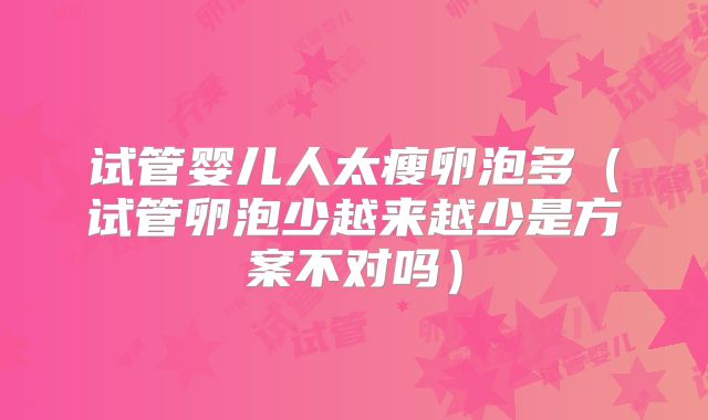试管婴儿人太瘦卵泡多（试管卵泡少越来越少是方案不对吗）
