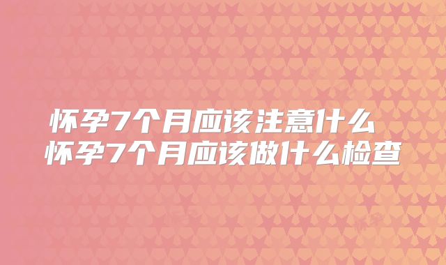 怀孕7个月应该注意什么 怀孕7个月应该做什么检查