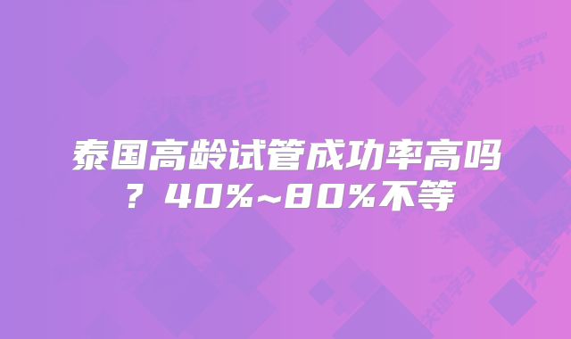 泰国高龄试管成功率高吗？40%~80%不等