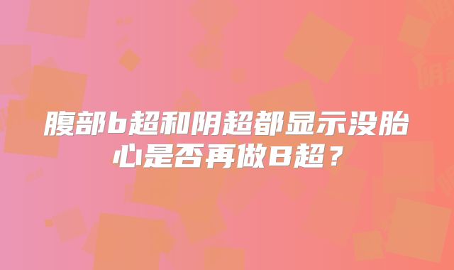 腹部b超和阴超都显示没胎心是否再做B超?
