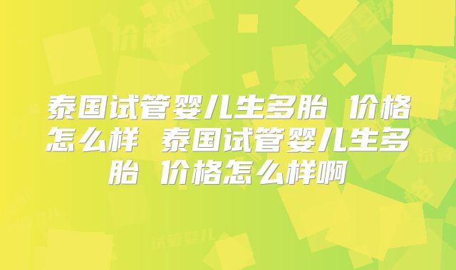 泰国试管婴儿生多胎 价格怎么样 泰国试管婴儿生多胎 价格怎么样啊