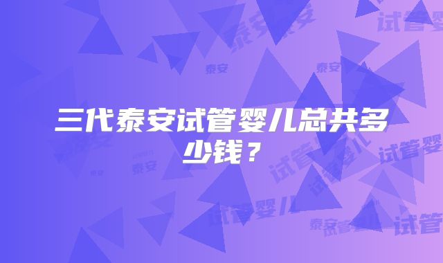 三代泰安试管婴儿总共多少钱?