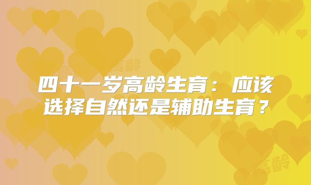 四十一岁高龄生育：应该选择自然还是辅助生育？