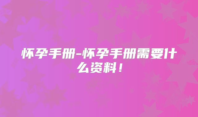 怀孕手册-怀孕手册需要什么资料!