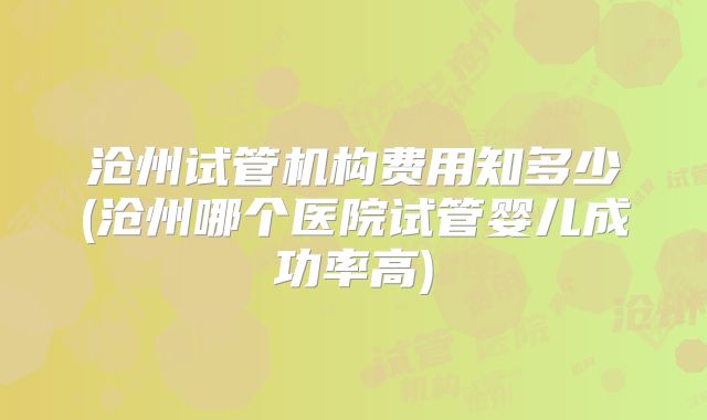 沧州试管机构费用知多少(沧州哪个医院试管婴儿成功率高)