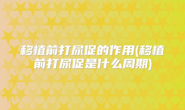 移植前打尿促的作用(移植前打尿促是什么周期)