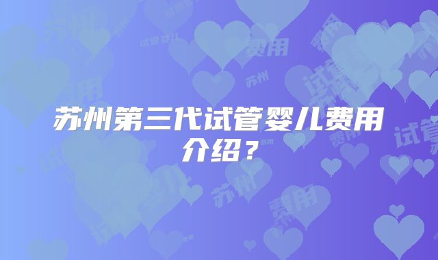 苏州第三代试管婴儿费用介绍？